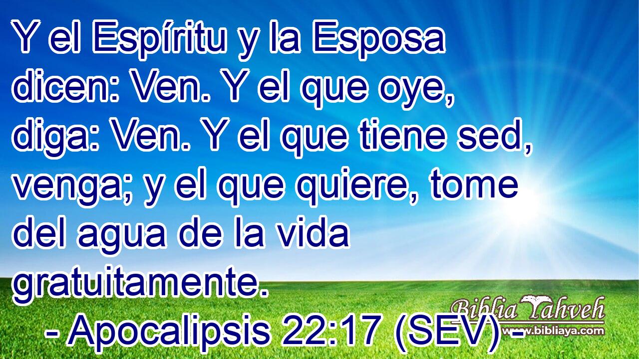 Y el Espíritu y la Esposa dicen: Ven. Y el que oye, diga: Ven. Y el que tiene sed, venga; y el que quiere, tome del agua de la vida gratuitamente.