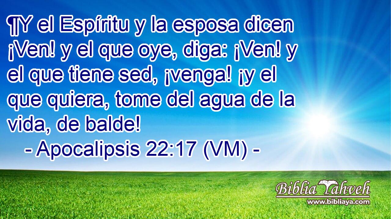  ¶Y el Espíritu y la esposa dicen ¡Ven! y el que oye, diga: ¡Ven! y el que tiene sed, ¡venga! ¡y el que quiera, tome del agua de la vida, de balde! 