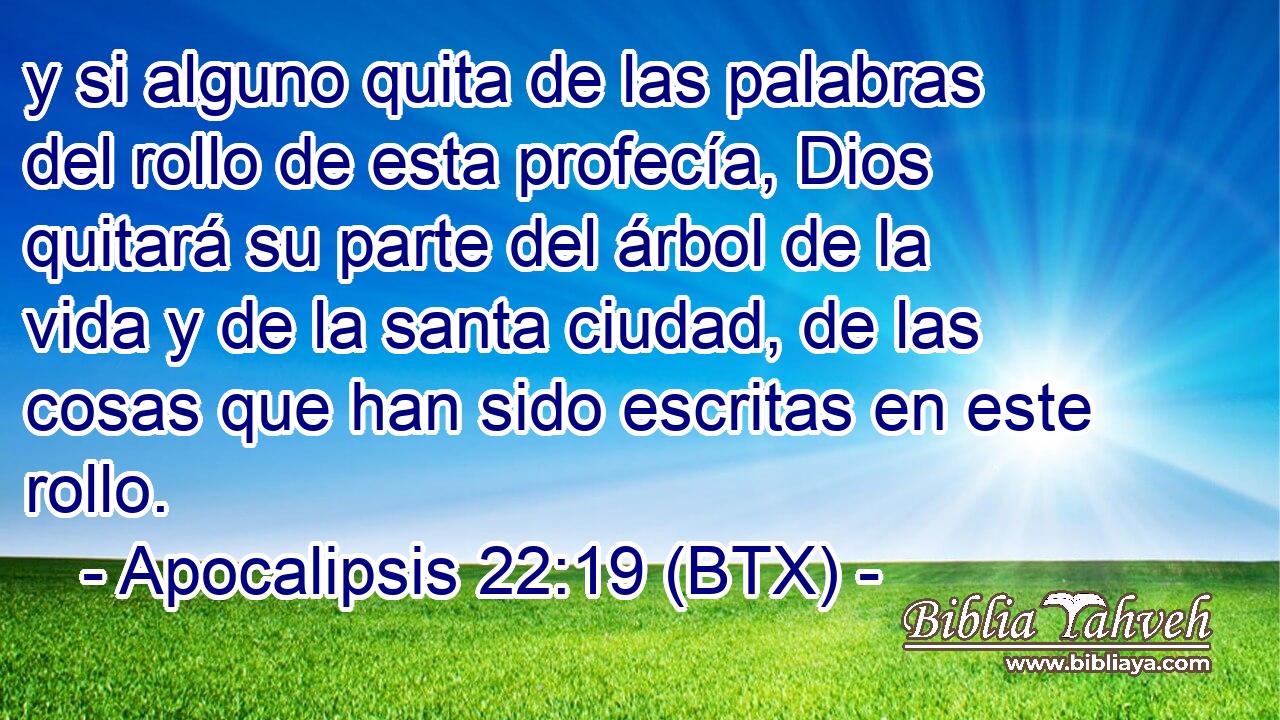 y si alguno quita de las palabras del rollo de esta profecía, Dios quitará su parte del árbol de la vida y de la santa ciudad, de las cosas que han sido escritas en este rollo.