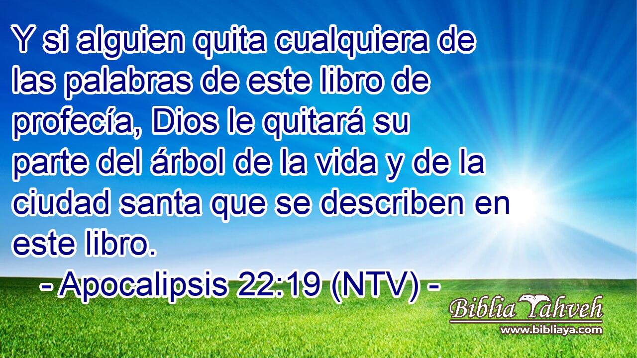 Y si alguien quita cualquiera de las palabras de este libro de profecía, Dios le quitará su parte del árbol de la vida y de la ciudad santa que se describen en este libro.