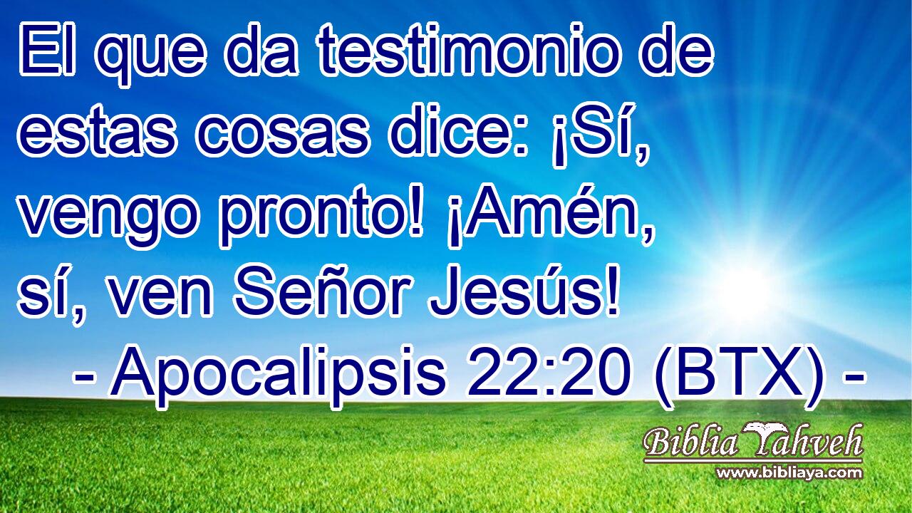 El que da testimonio de estas cosas dice: ¡Sí, vengo pronto! ¡Amén, sí, ven Señor Jesús!