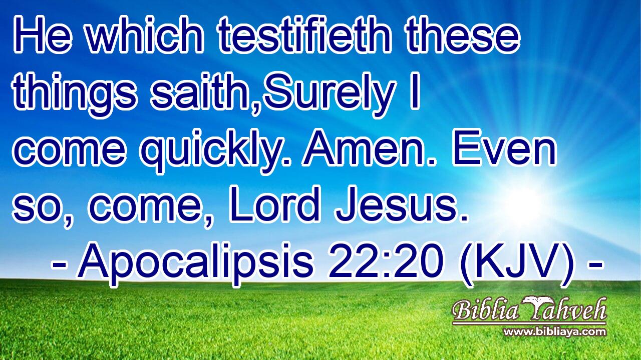 He which testifieth these things saith,Surely I come quickly. Amen. Even so, come, Lord Jesus.