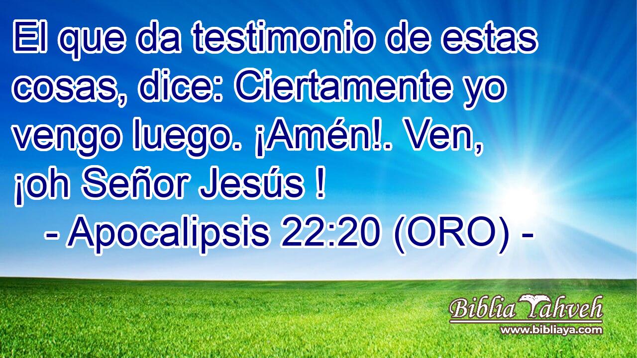 El que da testimonio de estas cosas, dice: Ciertamente yo vengo luego. ¡Amén!. Ven, ¡oh Señor Jesús ! 