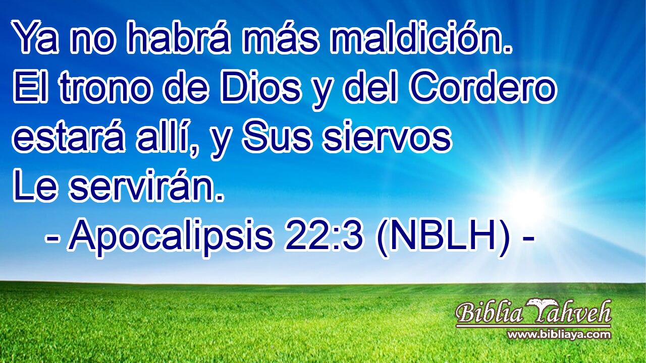  Ya no habrá más maldición. El trono de Dios y del Cordero estará allí, y Sus siervos Le servirán. 