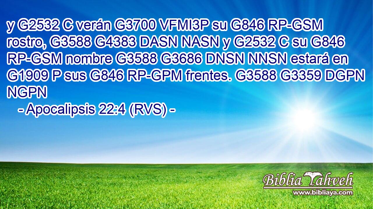 y G2532 C verán G3700 VFMI3P su G846 RP-GSM rostro, G3588 G4383 DASN NASN y G2532 C su G846 RP-GSM nombre G3588 G3686 DNSN NNSN estará en G1909 P sus G846 RP-GPM frentes. G3588 G3359 DGPN NGPN 