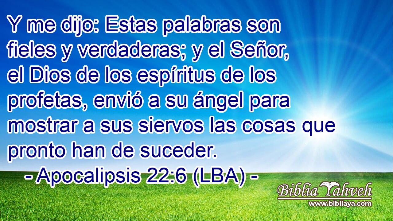 Y me dijo: Estas palabras son fieles y verdaderas; y el Señor, el Dios de los espíritus de los profetas, envió a su ángel para mostrar a sus siervos las cosas que pronto han de suceder.