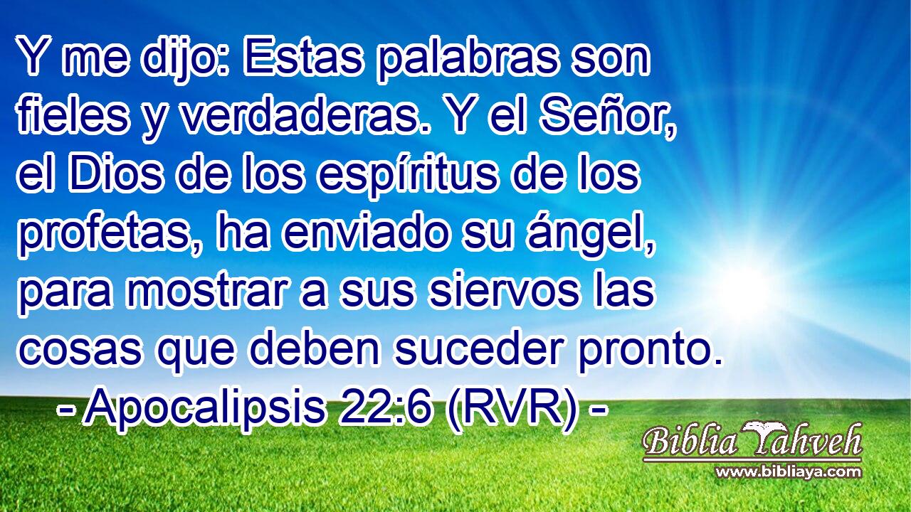 Y me dijo: Estas palabras son fieles y verdaderas. Y el Señor, el Dios de los espíritus de los profetas, ha enviado su ángel, para mostrar a sus siervos las cosas que deben suceder pronto.