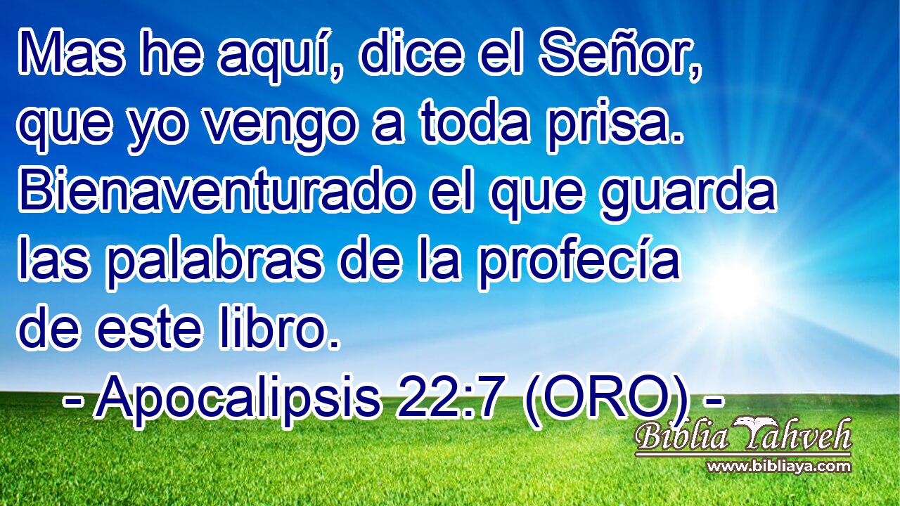  Mas he aquí, dice el Señor, que yo vengo a toda prisa. Bienaventurado el que guarda las palabras de la profecía de este libro. 