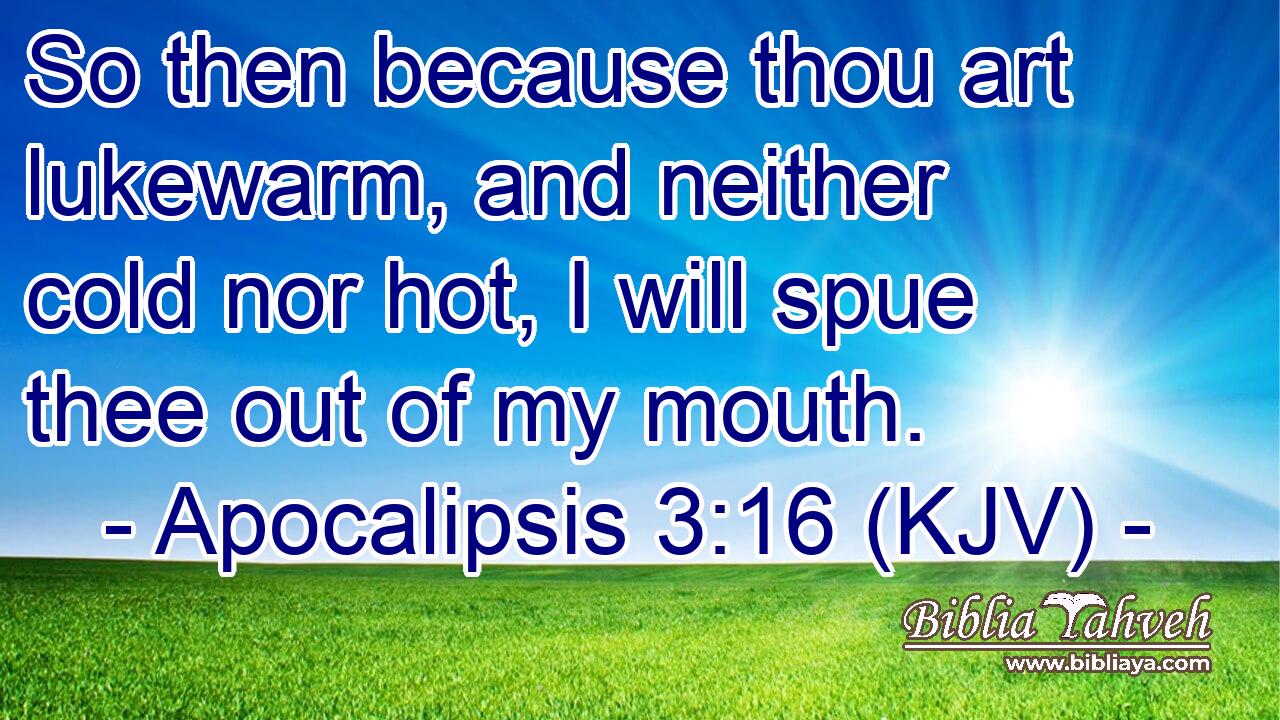 So then because thou art lukewarm, and neither cold nor hot, I will spue thee out of my mouth.
