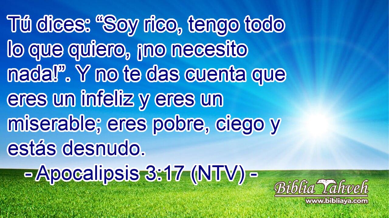 Tú dices: “Soy rico, tengo todo lo que quiero, ¡no necesito nada!”. Y no te das cuenta que eres un infeliz y eres un miserable; eres pobre, ciego y estás desnudo.