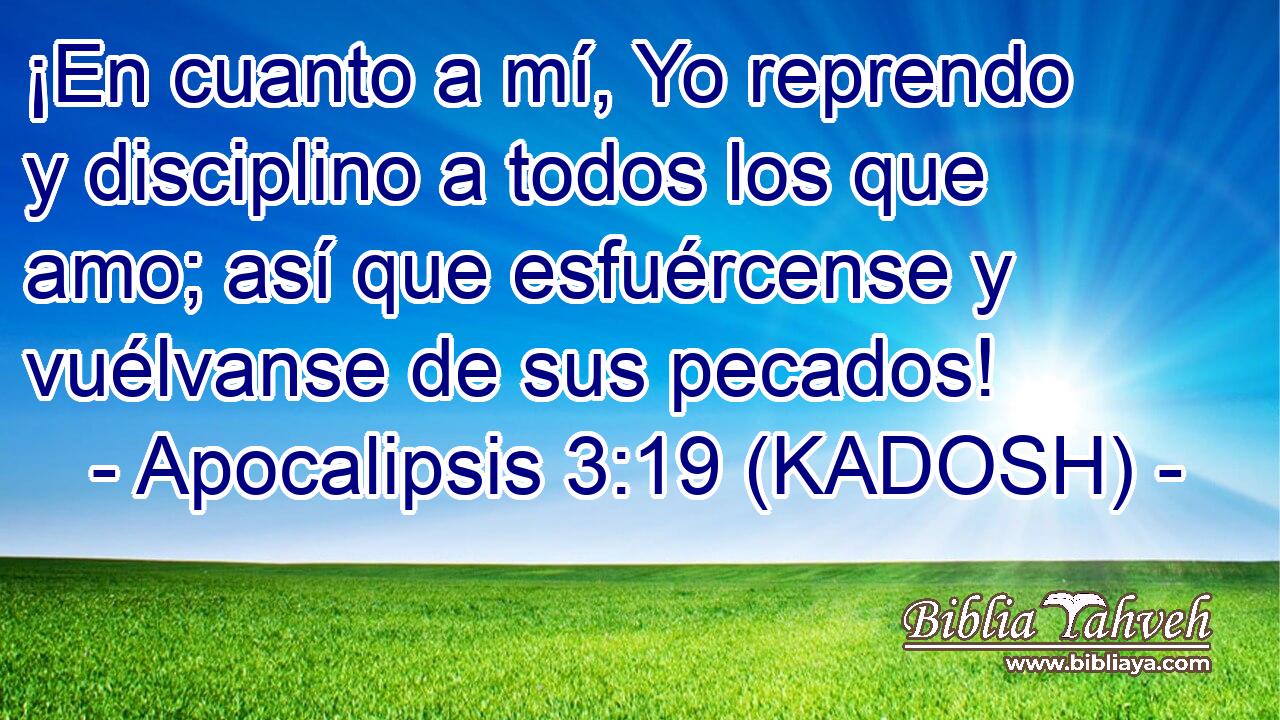  ¡En cuanto a mí, Yo reprendo y disciplino a todos los que amo; así que esfuércense y vuélvanse de sus pecados! 