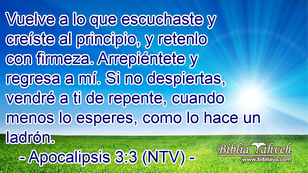 Vuelve a lo que escuchaste y creíste al principio, y retenlo con firmeza. Arrepiéntete y regresa a mí. Si no despiertas, vendré a ti de repente, cuando menos lo esperes, como lo hace un ladrón.