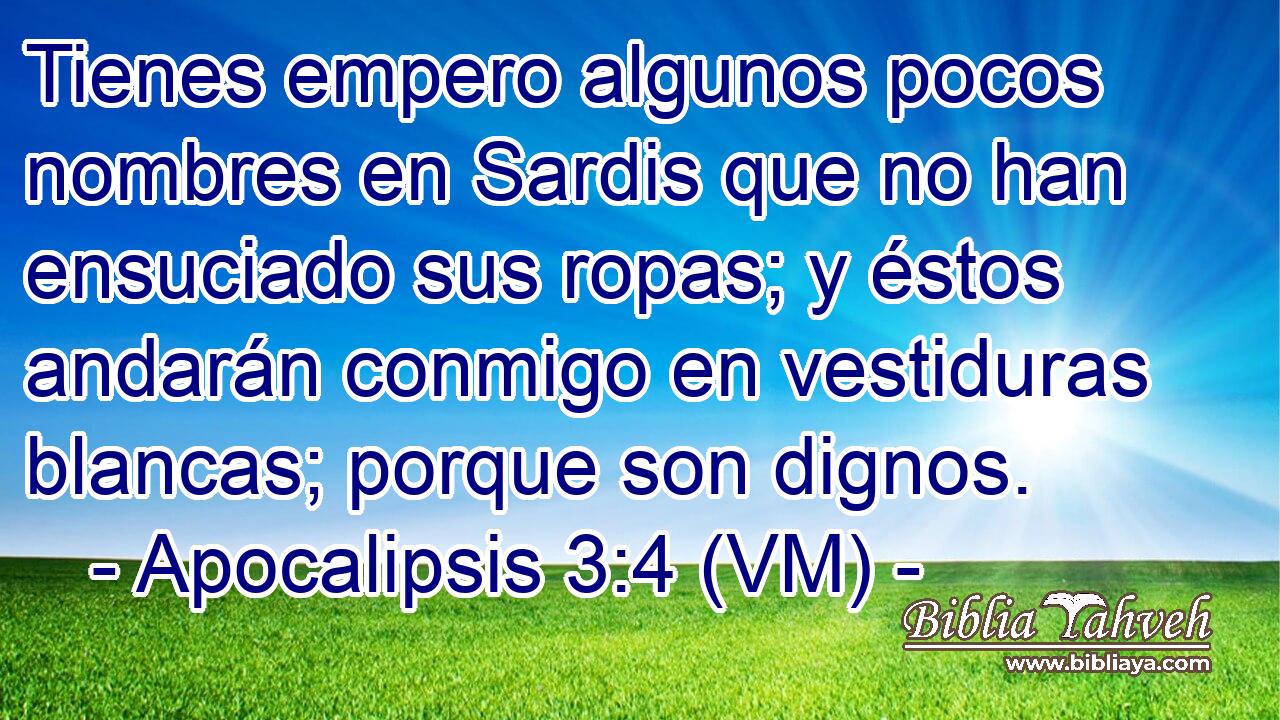  Tienes empero algunos pocos nombres en Sardis que no han ensuciado sus ropas; y éstos andarán conmigo en vestiduras blancas; porque son dignos. 