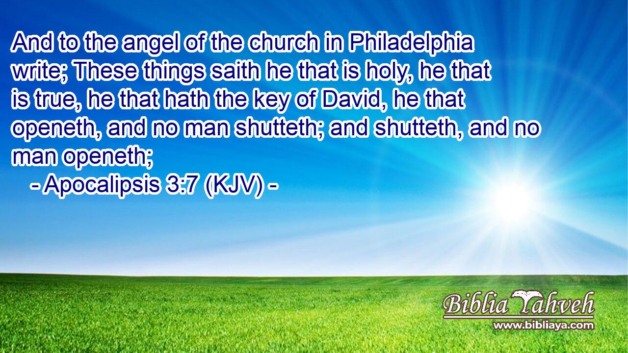 And to the angel of the church in Philadelphia write; These things saith he that is holy, he that is true, he that hath the key of David, he that openeth, and no man shutteth; and shutteth, and no man openeth;