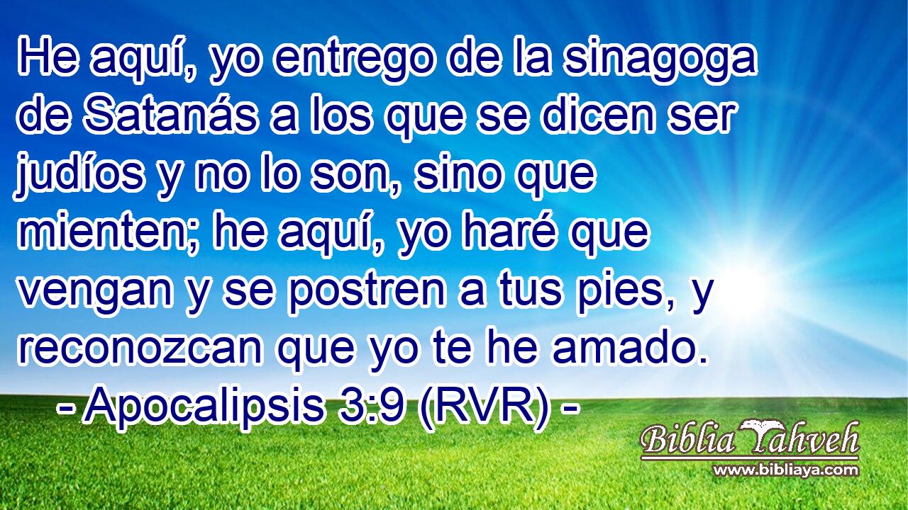 He aquí, yo entrego de la sinagoga de Satanás a los que se dicen ser judíos y no lo son, sino que mienten; he aquí, yo haré que vengan y se postren a tus pies, y reconozcan que yo te he amado.