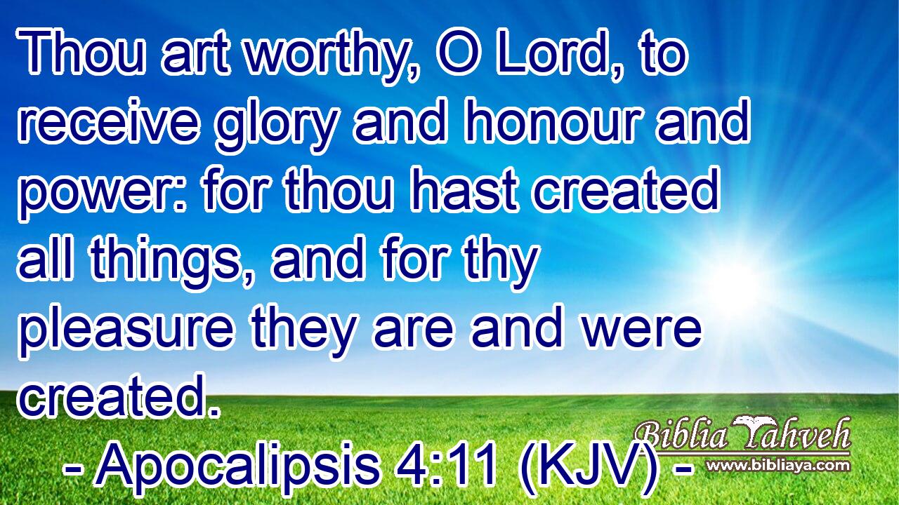 Thou art worthy, O Lord, to receive glory and honour and power: for thou hast created all things, and for thy pleasure they are and were created.