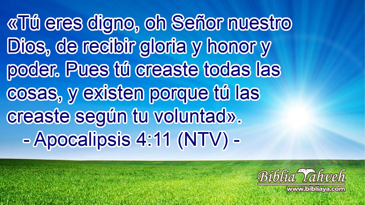 «Tú eres digno, oh Señor nuestro Dios, de recibir gloria y honor y poder. Pues tú creaste todas las cosas, y existen porque tú las creaste según tu voluntad».