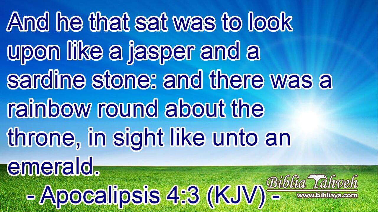 And he that sat was to look upon like a jasper and a sardine stone: and there was a rainbow round about the throne, in sight like unto an emerald.