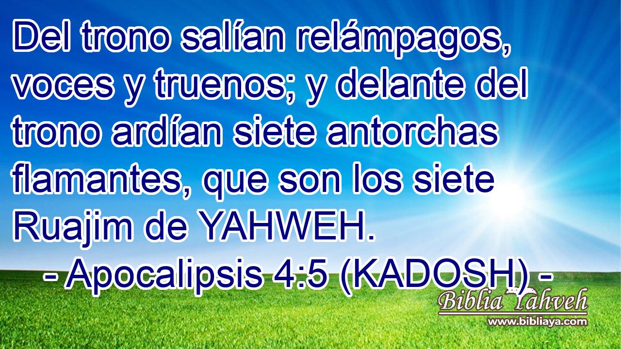  Del trono salían relámpagos, voces y truenos; y delante del trono ardían siete antorchas flamantes, que son los siete Ruajim de YAHWEH. 