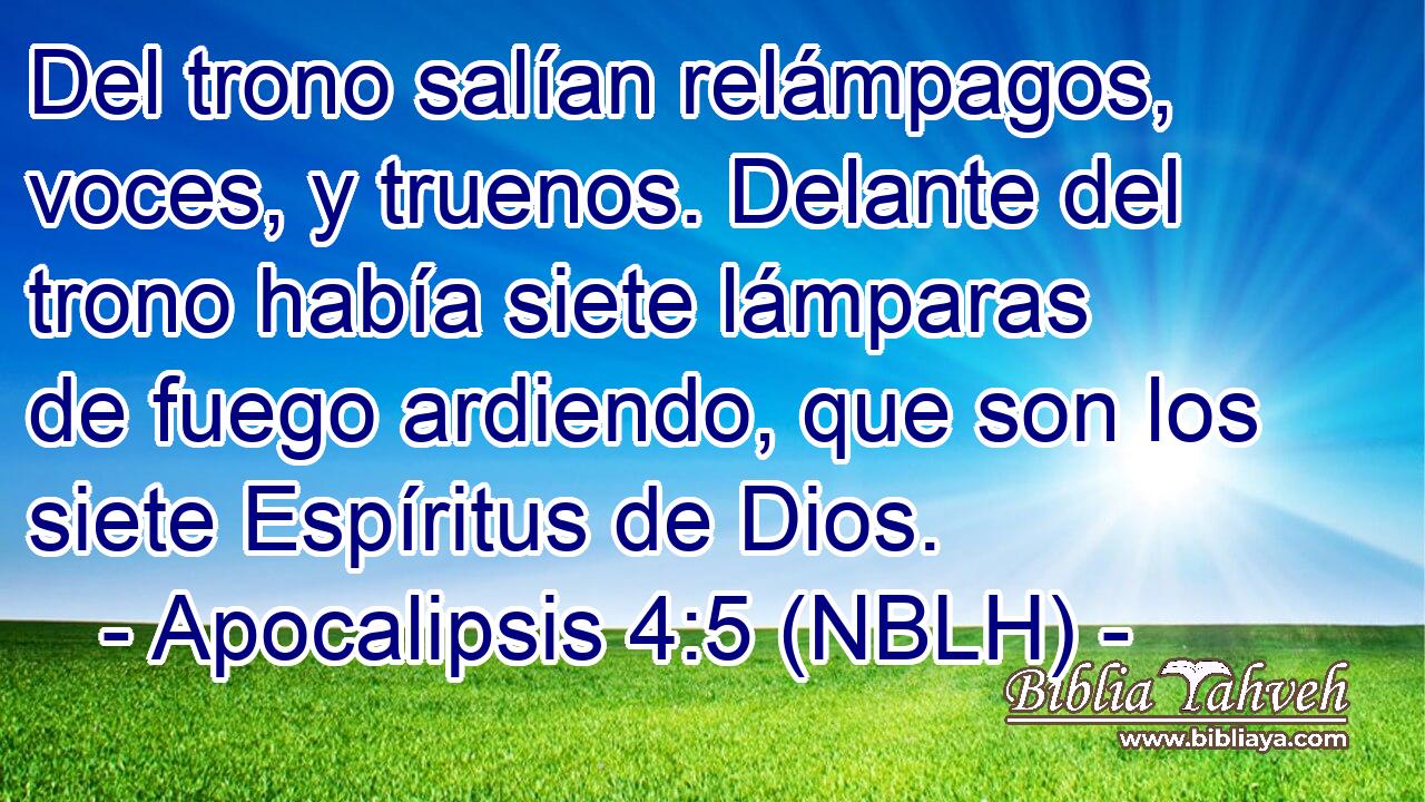  Del trono salían relámpagos, voces, y truenos. Delante del trono había siete lámparas de fuego ardiendo, que son los siete Espíritus de Dios. 