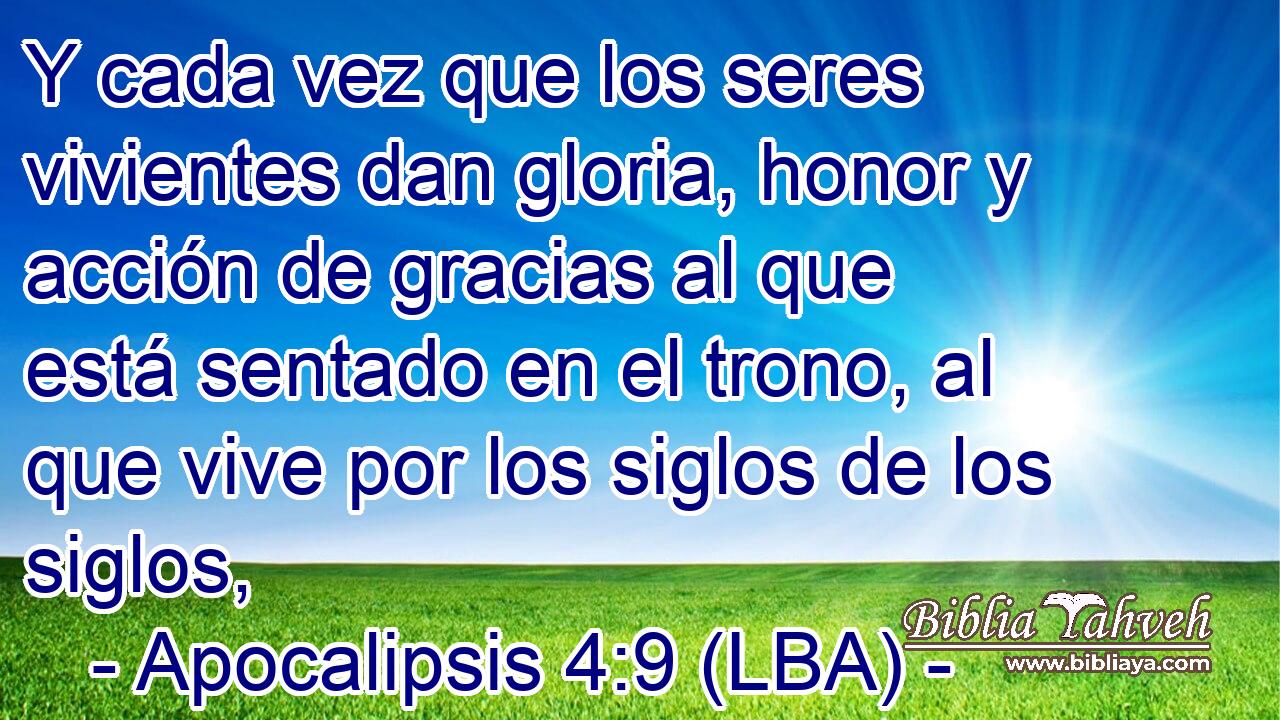 Y cada vez que los seres vivientes dan gloria, honor y acción de gracias al que está sentado en el trono, al que vive por los siglos de los siglos,