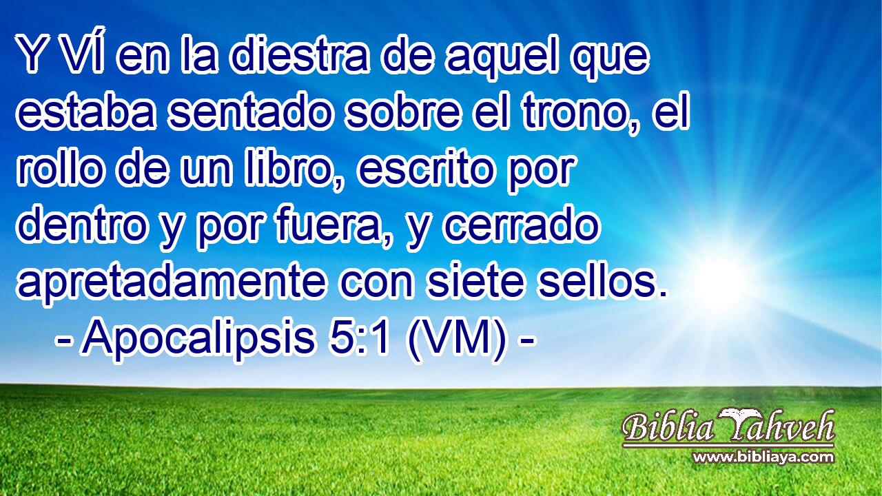  Y VÍ en la diestra de aquel que estaba sentado sobre el trono, el rollo de un libro, escrito por dentro y por fuera, y cerrado apretadamente con siete sellos. 