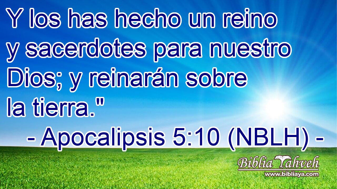  Y los has hecho un reino y sacerdotes para nuestro Dios; y reinarán sobre la tierra.