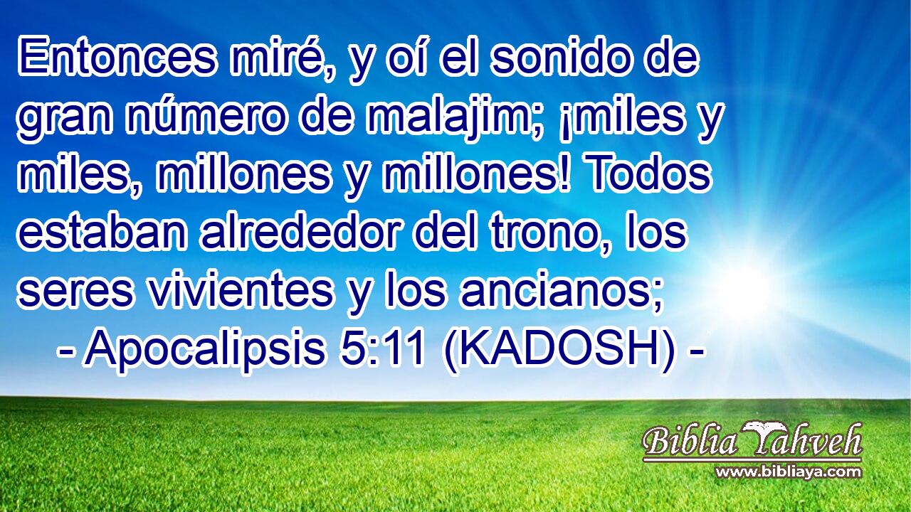  Entonces miré, y oí el sonido de gran número de malajim; ¡miles y miles, millones y millones! Todos estaban alrededor del trono, los seres vivientes y los ancianos; 