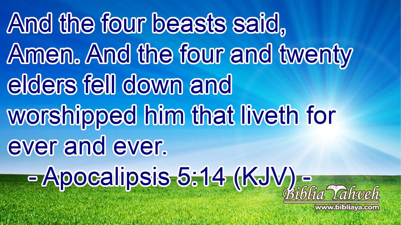 And the four beasts said, Amen. And the four and twenty elders fell down and worshipped him that liveth for ever and ever.