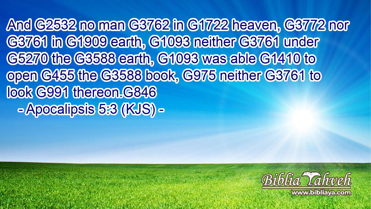 And G2532 no man G3762 in G1722 heaven, G3772 nor G3761 in G1909 earth, G1093 neither G3761 under G5270 the G3588 earth, G1093 was able G1410 to open G455 the G3588 book, G975 neither G3761 to look G991 thereon.G846