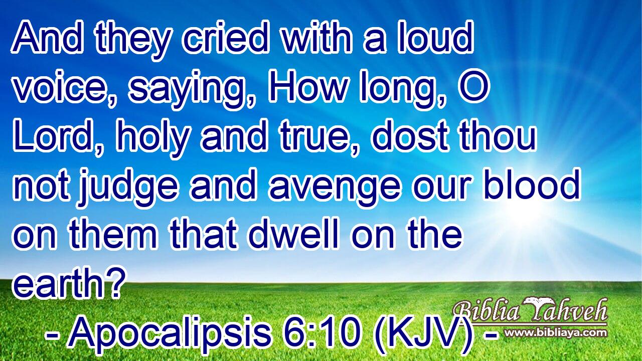 And they cried with a loud voice, saying, How long, O Lord, holy and true, dost thou not judge and avenge our blood on them that dwell on the earth?