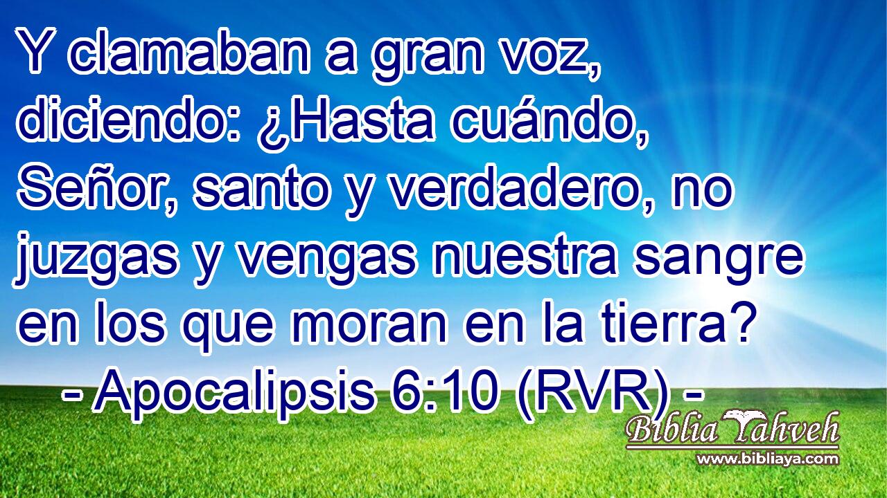Y clamaban a gran voz, diciendo: ¿Hasta cuándo, Señor, santo y verdadero, no juzgas y vengas nuestra sangre en los que moran en la tierra?