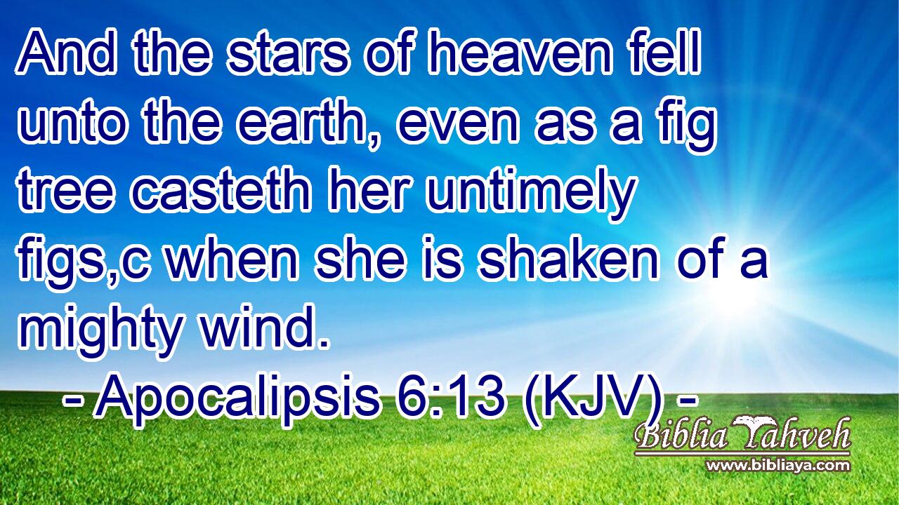 And the stars of heaven fell unto the earth, even as a fig tree casteth her untimely figs,c when she is shaken of a mighty wind.