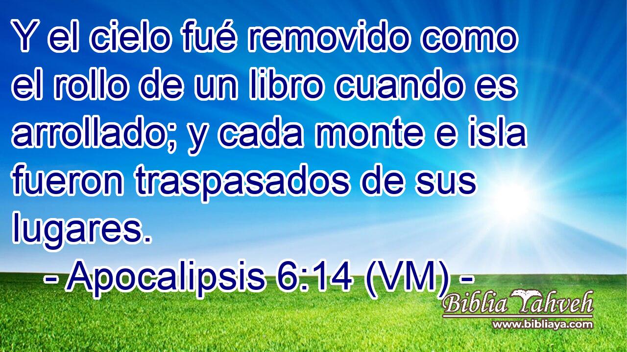  Y el cielo fué removido como el rollo de un libro cuando es arrollado; y cada monte e isla fueron traspasados de sus lugares. 