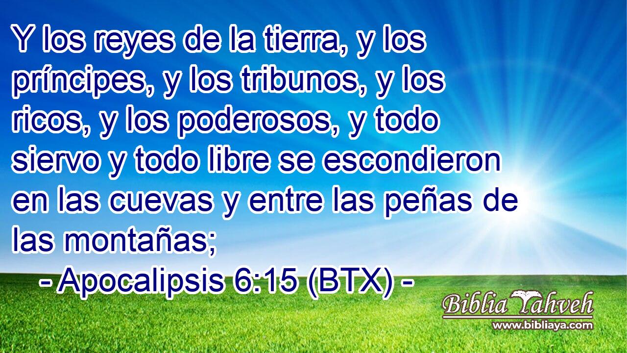 Y los reyes de la tierra, y los príncipes, y los tribunos, y los ricos, y los poderosos, y todo siervo y todo libre se escondieron en las cuevas y entre las peñas de las montañas;