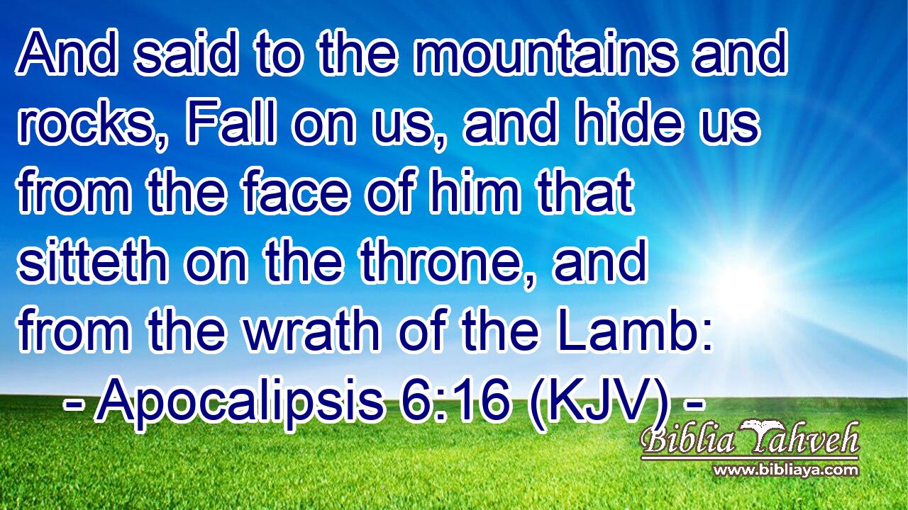 And said to the mountains and rocks, Fall on us, and hide us from the face of him that sitteth on the throne, and from the wrath of the Lamb:
