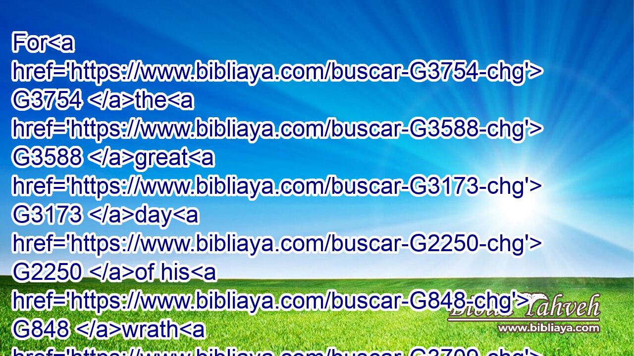 For G3754 the G3588 great G3173 day G2250 of his G848 wrath G3709 is come; G2064 and G2532 who G5101 shall be able G1410 to stand?G2476