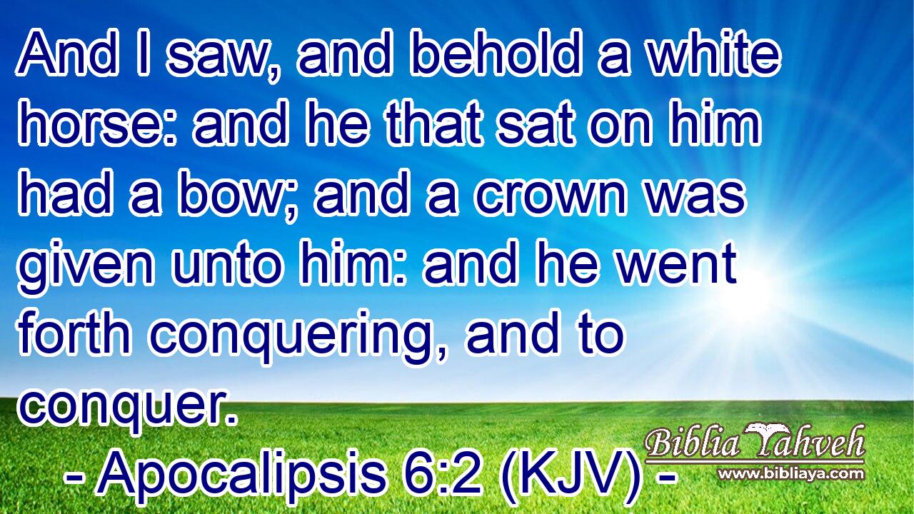 And I saw, and behold a white horse: and he that sat on him had a bow; and a crown was given unto him: and he went forth conquering, and to conquer.