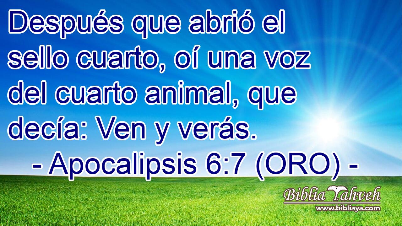  Después que abrió el sello cuarto, oí una voz del cuarto animal, que decía: Ven y verás. 