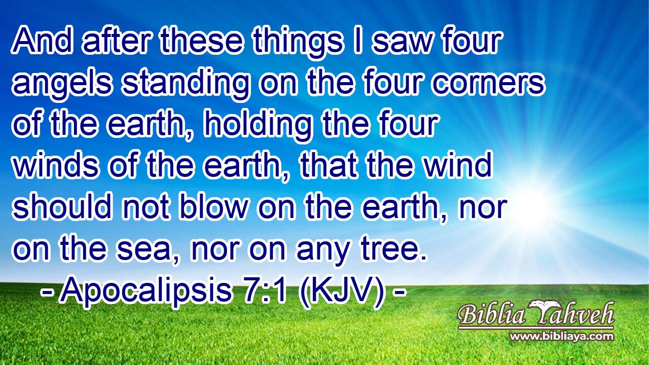 And after these things I saw four angels standing on the four corners of the earth, holding the four winds of the earth, that the wind should not blow on the earth, nor on the sea, nor on any tree.