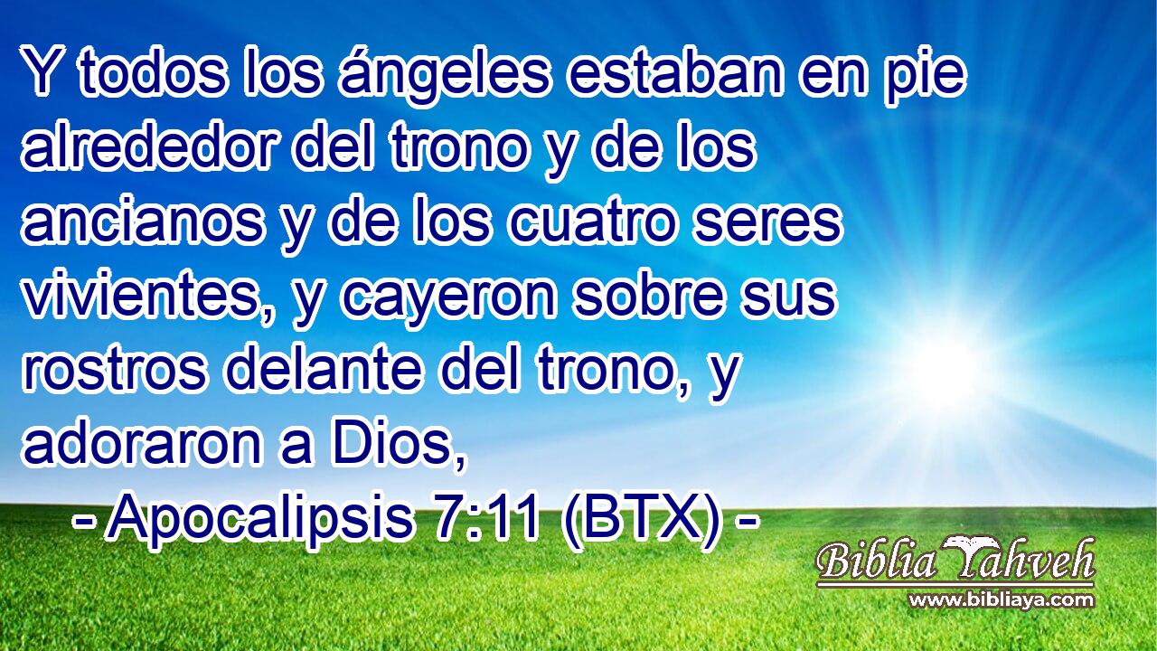 Y todos los ángeles estaban en pie alrededor del trono y de los ancianos y de los cuatro seres vivientes, y cayeron sobre sus rostros delante del trono, y adoraron a Dios,