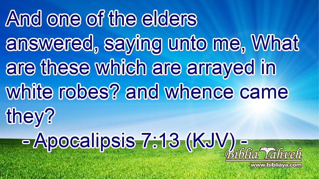And one of the elders answered, saying unto me, What are these which are arrayed in white robes? and whence came they?