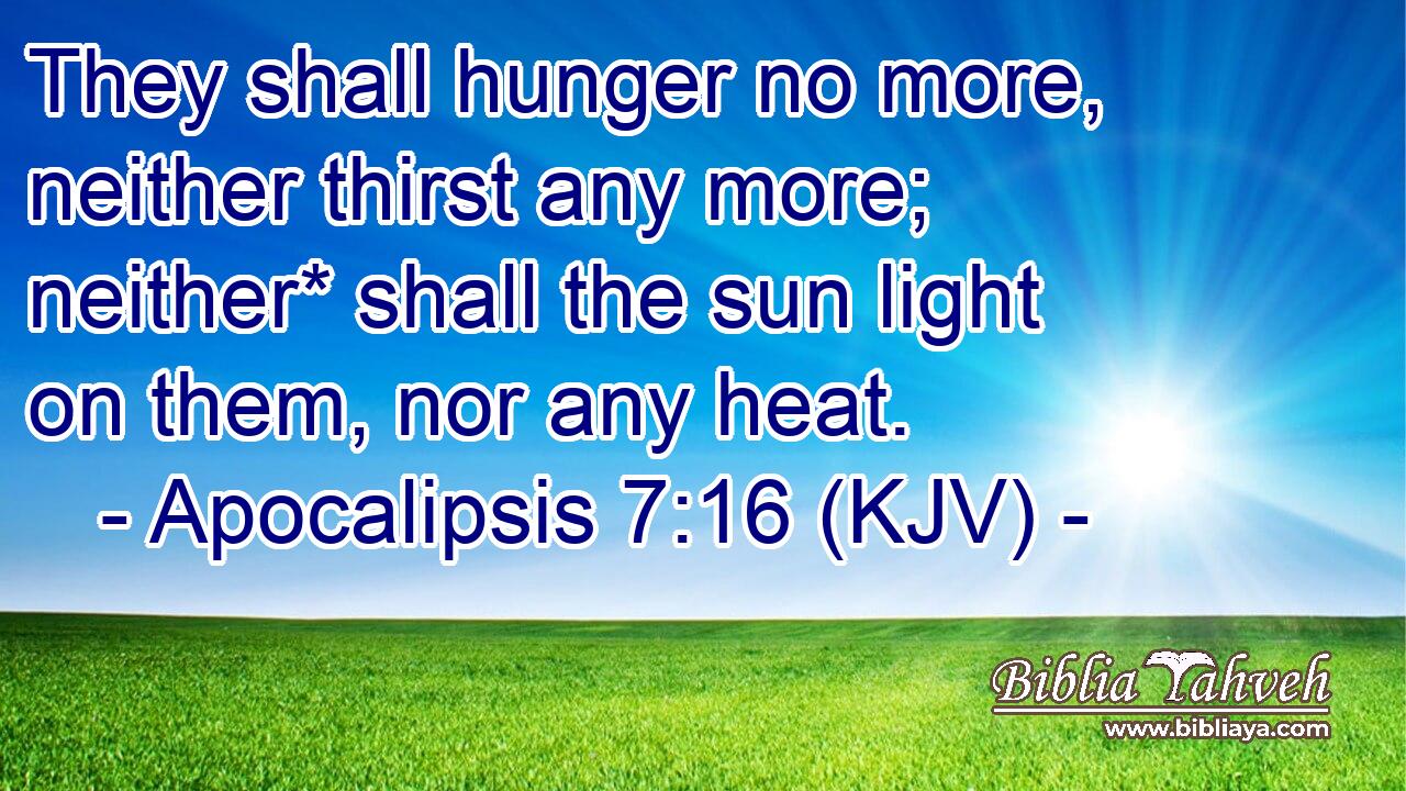 They shall hunger no more, neither thirst any more; neither* shall the sun light on them, nor any heat.