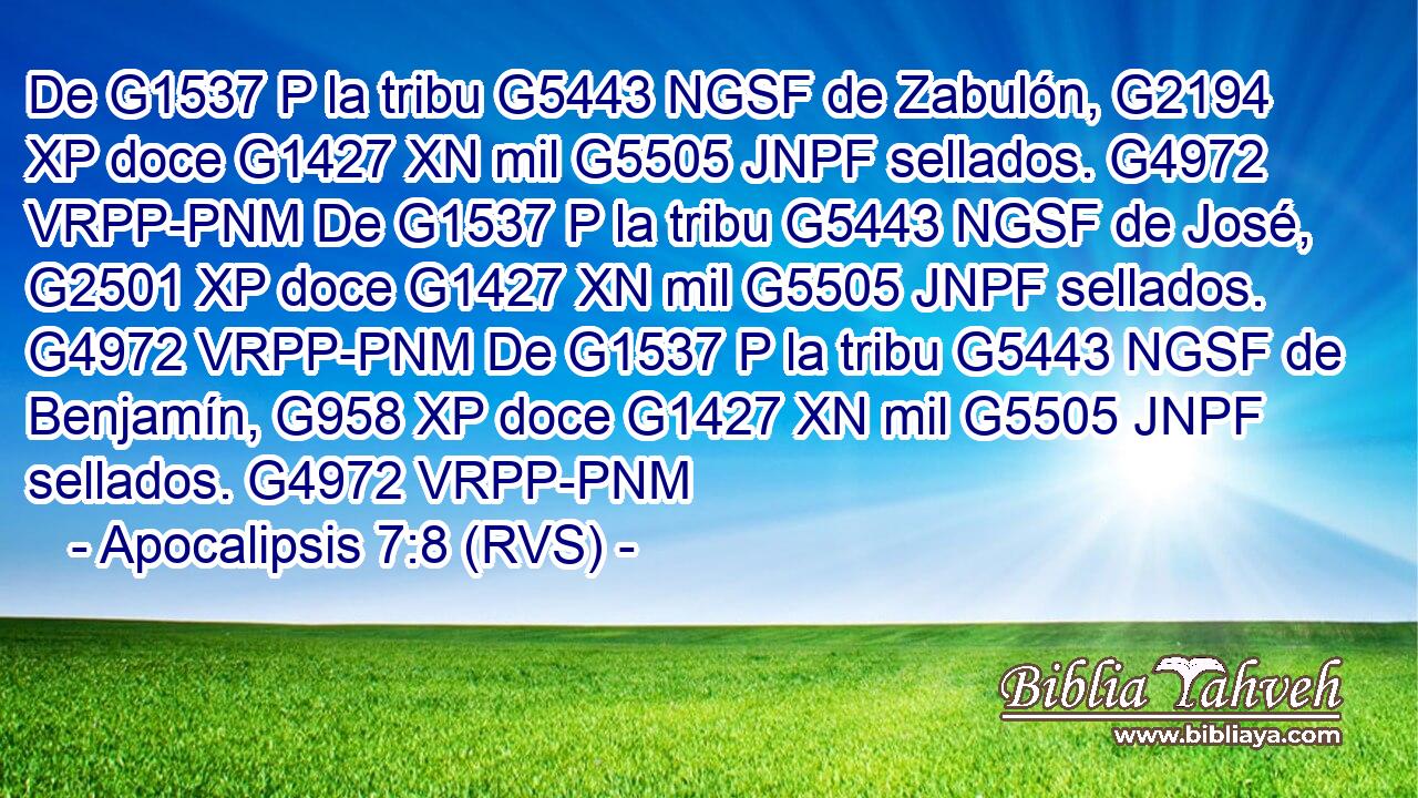 De G1537 P la tribu G5443 NGSF de Zabulón, G2194 XP doce G1427 XN mil G5505 JNPF sellados. G4972 VRPP-PNM De G1537 P la tribu G5443 NGSF de José, G2501 XP doce G1427 XN mil G5505 JNPF sellados. G4972 VRPP-PNM De G1537 P la tribu G5443 NGSF de Benjamín, G958 XP doce G1427 XN mil G5505 JNPF sellados. G4972 VRPP-PNM 