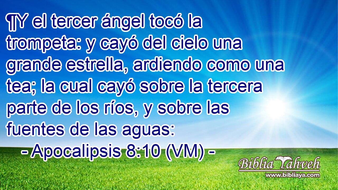  ¶Y el tercer ángel tocó la trompeta: y cayó del cielo una grande estrella, ardiendo como una tea; la cual cayó sobre la tercera parte de los ríos, y sobre las fuentes de las aguas: 