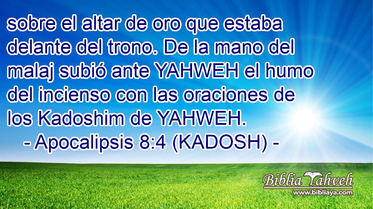  sobre el altar de oro que estaba delante del trono. De la mano del malaj subió ante YAHWEH el humo del incienso con las oraciones de los Kadoshim de YAHWEH. 