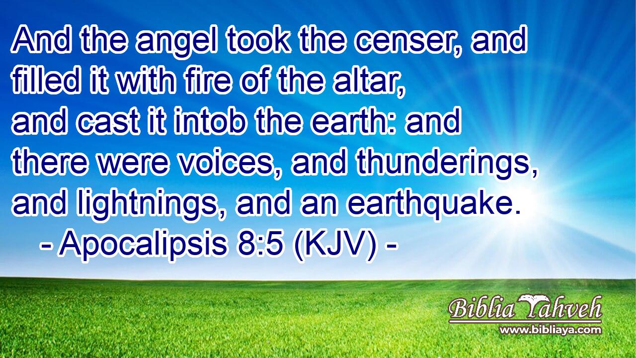 And the angel took the censer, and filled it with fire of the altar, and cast it intob the earth: and there were voices, and thunderings, and lightnings, and an earthquake.