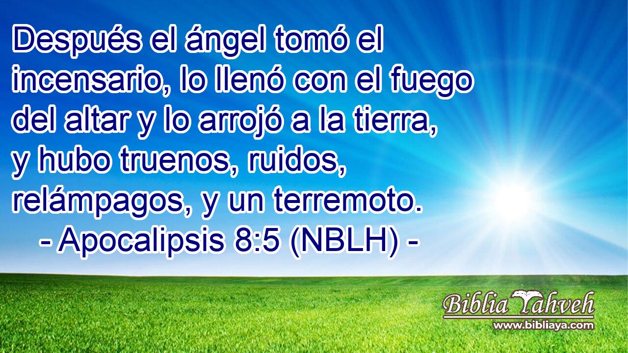  Después el ángel tomó el incensario, lo llenó con el fuego del altar y lo arrojó a la tierra, y hubo truenos, ruidos, relámpagos, y un terremoto. 
