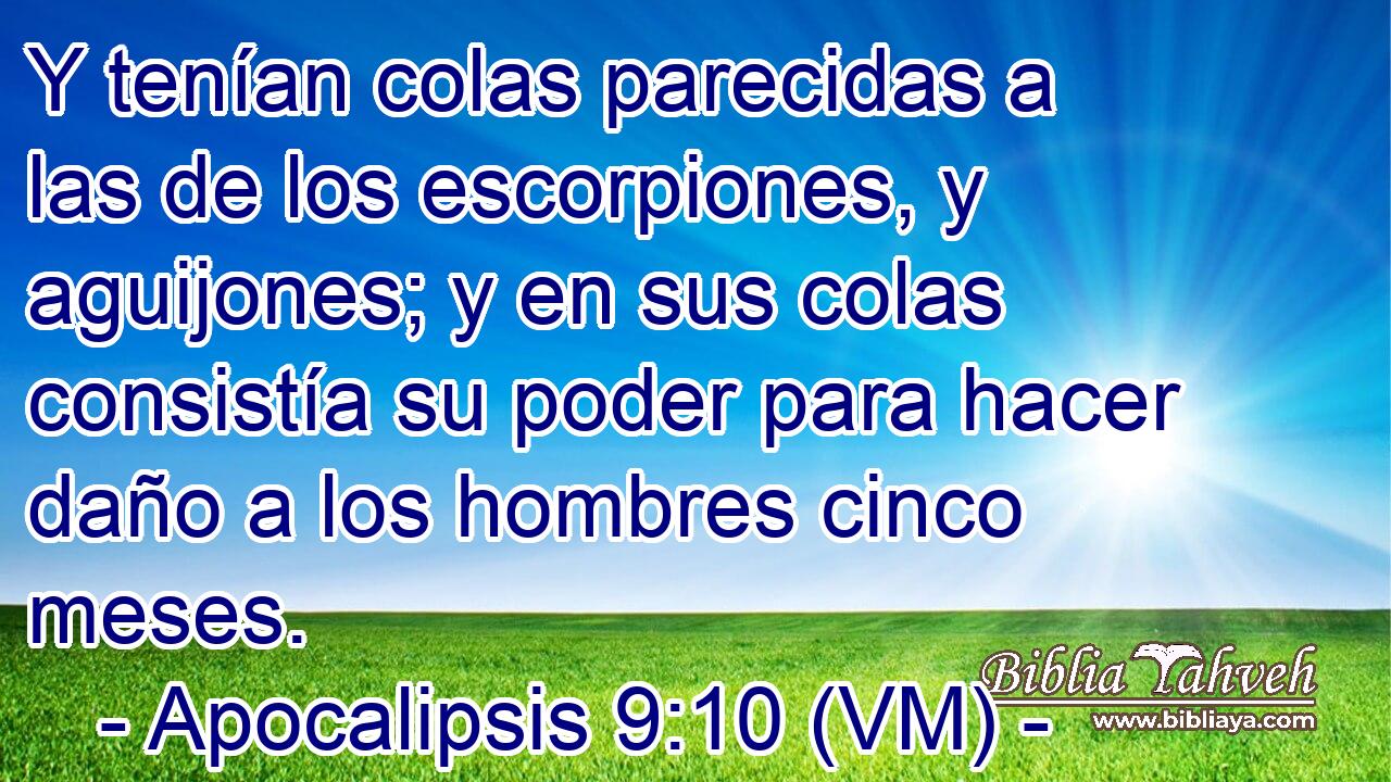  Y tenían colas parecidas a las de los escorpiones, y aguijones; y en sus colas consistía su poder para hacer daño a los hombres cinco meses. 