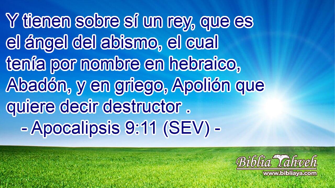 Y tienen sobre sí un rey, que es el ángel del abismo, el cual tenía por nombre en hebraico, Abadón, y en griego, Apolión que quiere decir destructor .